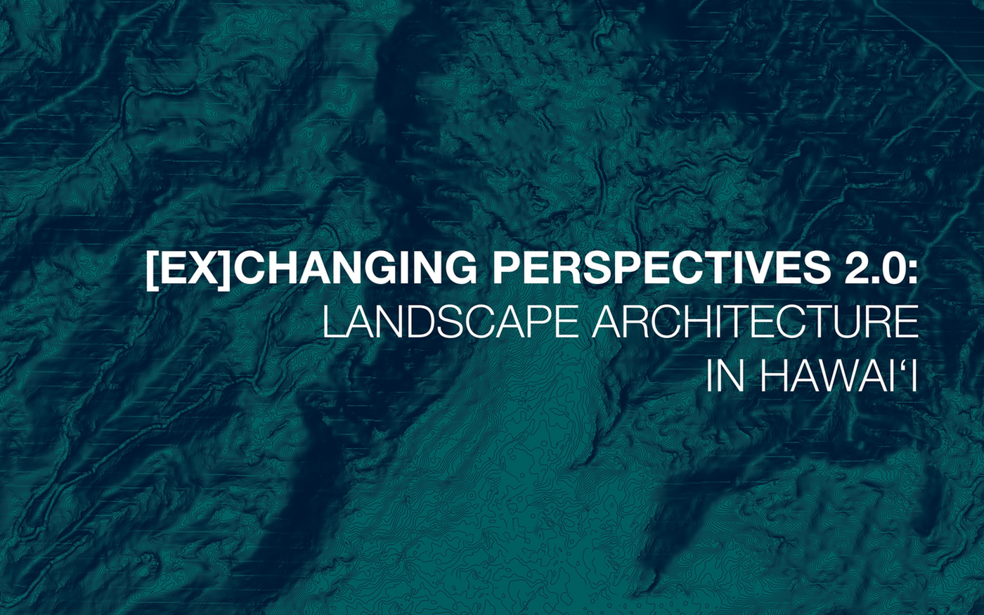 [Ex]Changing Perspectives 2.0: Landscape Architecture in Hawai‘i